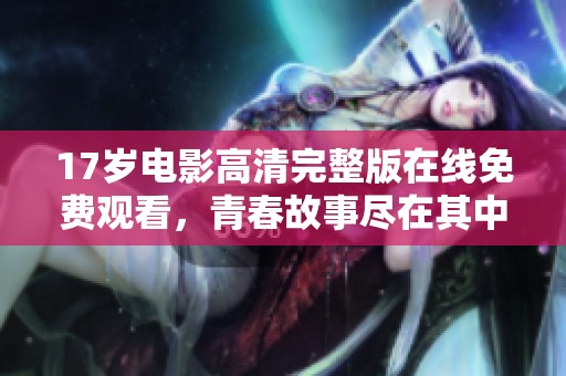17岁电影高清完整版在线免费观看，青春故事尽在其中