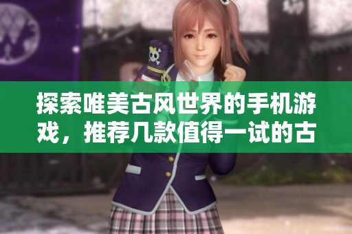 探索唯美古风世界的手机游戏，推荐几款值得一试的古风手游