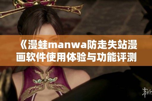 《漫蛙manwa防走失站漫画软件使用体验与功能评测》