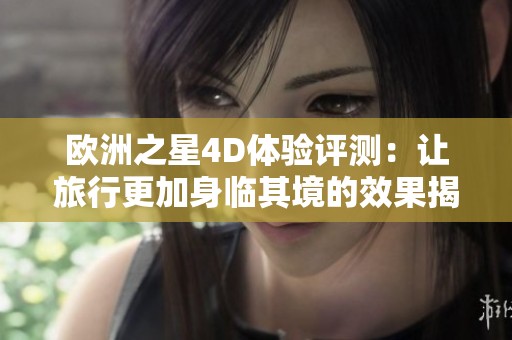欧洲之星4D体验评测：让旅行更加身临其境的效果揭秘
