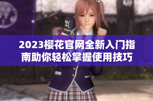 2023樱花官网全新入门指南助你轻松掌握使用技巧