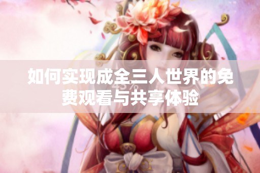 如何实现成全三人世界的免费观看与共享体验
