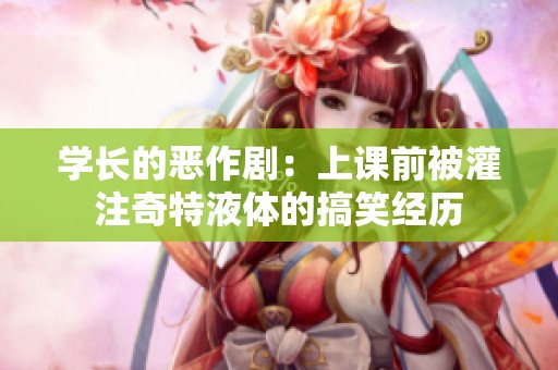 学长的恶作剧：上课前被灌注奇特液体的搞笑经历