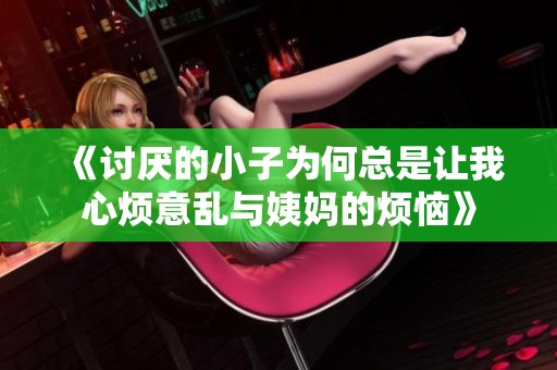 《讨厌的小子为何总是让我心烦意乱与姨妈的烦恼》
