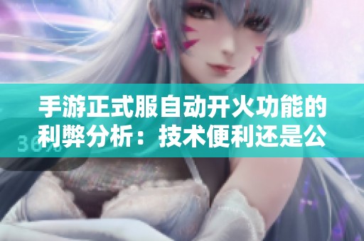 手游正式服自动开火功能的利弊分析：技术便利还是公平性问题