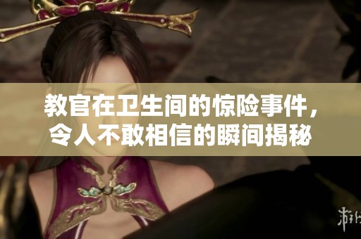 教官在卫生间的惊险事件，令人不敢相信的瞬间揭秘