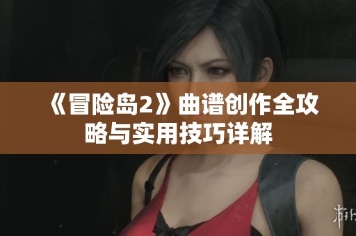 《冒险岛2》曲谱创作全攻略与实用技巧详解