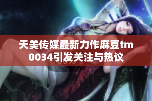 天美传媒最新力作麻豆tm0034引发关注与热议