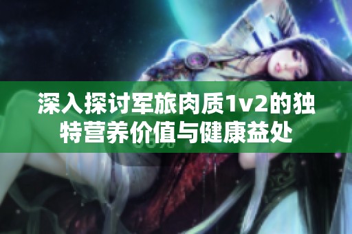 深入探讨军旅肉质1v2的独特营养价值与健康益处