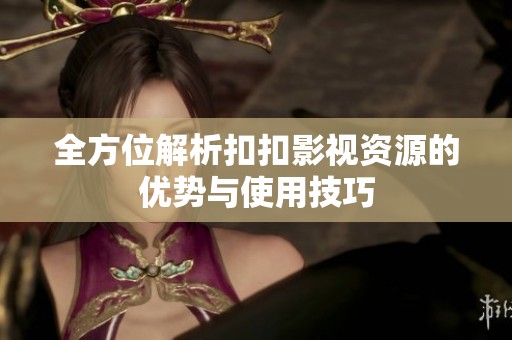 全方位解析扣扣影视资源的优势与使用技巧