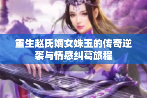 重生赵氏嫡女姝玉的传奇逆袭与情感纠葛旅程