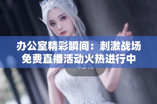 办公室精彩瞬间：刺激战场免费直播活动火热进行中