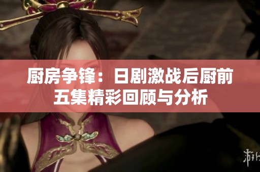 厨房争锋：日剧激战后厨前五集精彩回顾与分析