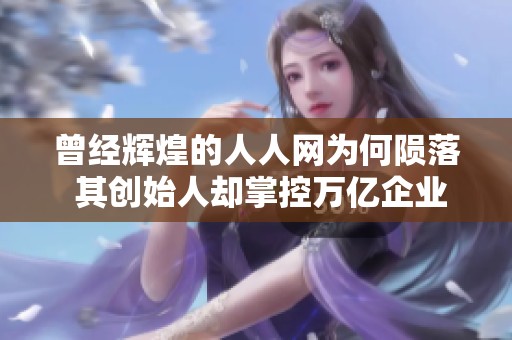 曾经辉煌的人人网为何陨落 其创始人却掌控万亿企业的秘密