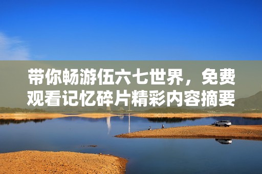 带你畅游伍六七世界，免费观看记忆碎片精彩内容摘要