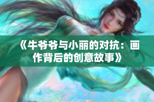 《牛爷爷与小丽的对抗：画作背后的创意故事》