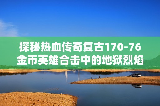 探秘热血传奇复古170-76金币英雄合击中的地狱烈焰与暗之骷之魅力