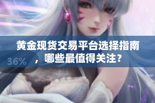黄金现货交易平台选择指南，哪些最值得关注？