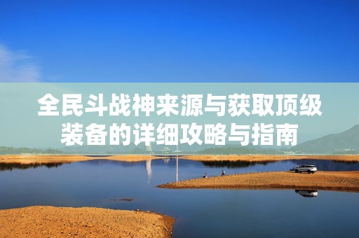 全民斗战神来源与获取顶级装备的详细攻略与指南