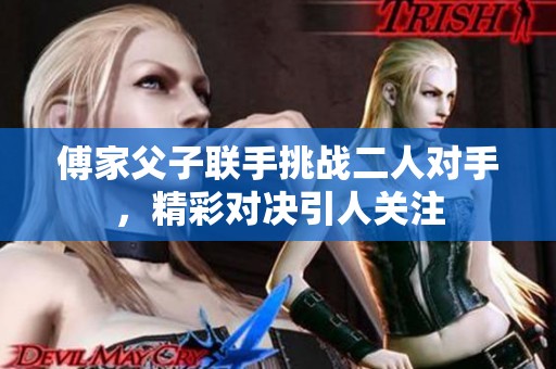 傅家父子联手挑战二人对手，精彩对决引人关注