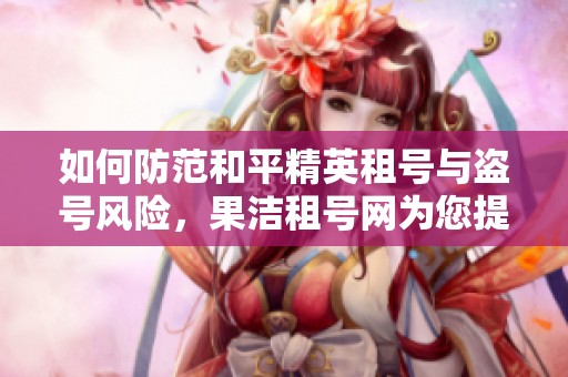 如何防范和平精英租号与盗号风险，果洁租号网为您提供解决方案