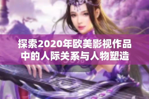 探索2020年欧美影视作品中的人际关系与人物塑造