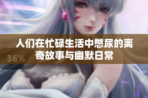 人们在忙碌生活中憋尿的离奇故事与幽默日常