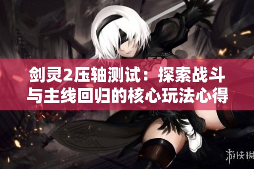 剑灵2压轴测试：探索战斗与主线回归的核心玩法心得