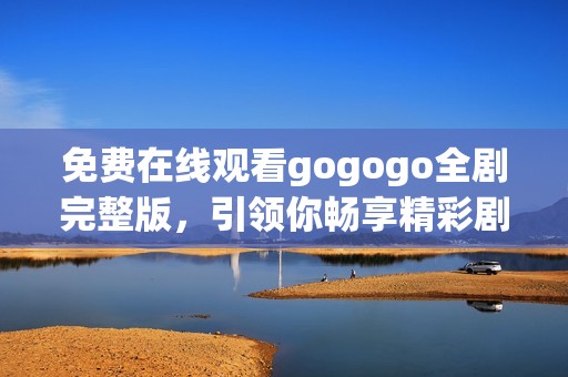免费在线观看gogogo全剧完整版，引领你畅享精彩剧情