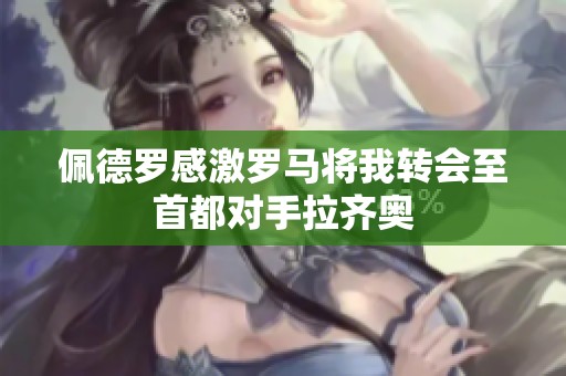 佩德罗感激罗马将我转会至首都对手拉齐奥