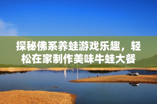 探秘佛系养蛙游戏乐趣，轻松在家制作美味牛蛙大餐