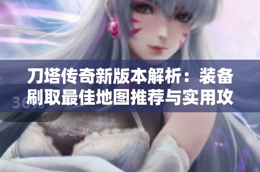刀塔传奇新版本解析：装备刷取最佳地图推荐与实用攻略分享