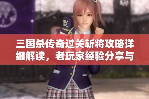 三国杀传奇过关斩将攻略详细解读，老玩家经验分享与技巧揭秘