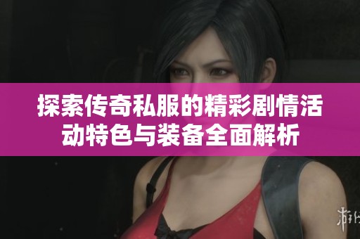 探索传奇私服的精彩剧情活动特色与装备全面解析