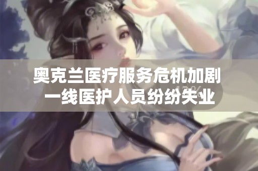 奥克兰医疗服务危机加剧 一线医护人员纷纷失业