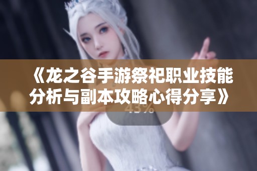《龙之谷手游祭祀职业技能分析与副本攻略心得分享》