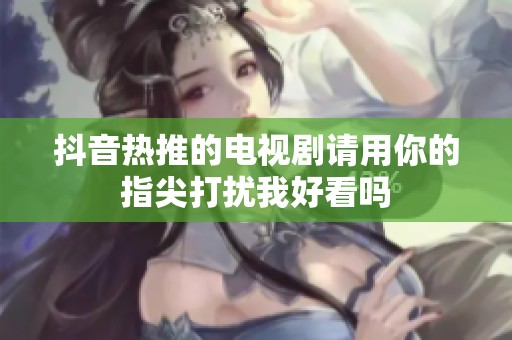 抖音热推的电视剧请用你的指尖打扰我好看吗