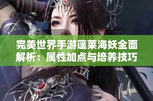 完美世界手游蓬莱海妖全面解析：属性加点与培养技巧指南