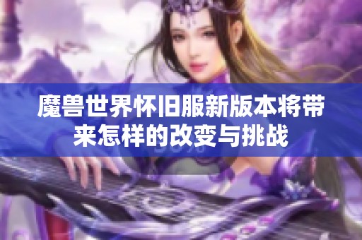魔兽世界怀旧服新版本将带来怎样的改变与挑战