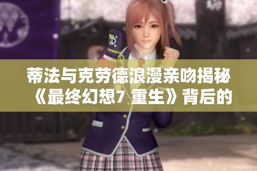 蒂法与克劳德浪漫亲吻揭秘《最终幻想7 重生》背后的制作故事