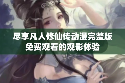 尽享凡人修仙传动漫完整版免费观看的观影体验