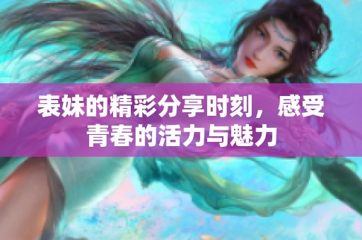 表妹的精彩分享时刻，感受青春的活力与魅力
