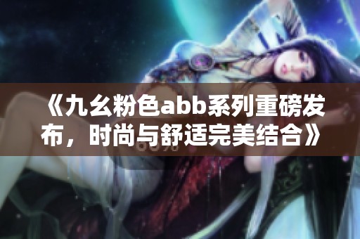 《九幺粉色abb系列重磅发布，时尚与舒适完美结合》