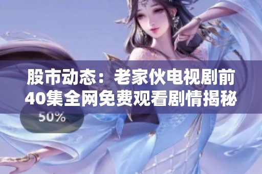 股市动态：老家伙电视剧前40集全网免费观看剧情揭秘