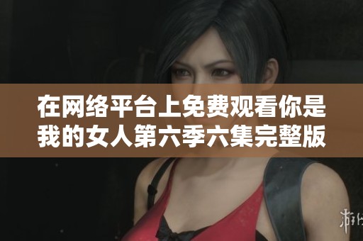 在网络平台上免费观看你是我的女人第六季六集完整版