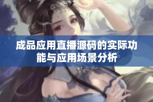 成品应用直播源码的实际功能与应用场景分析