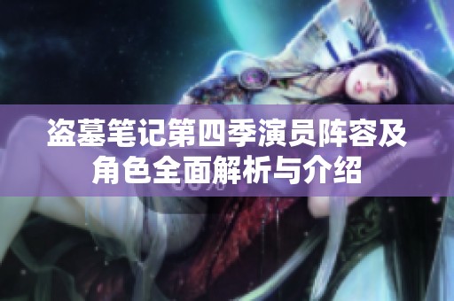 盗墓笔记第四季演员阵容及角色全面解析与介绍