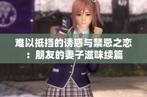 难以抵挡的诱惑与禁忌之恋：朋友的妻子滋味续篇