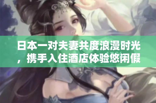 日本一对夫妻共度浪漫时光，携手入住酒店体验悠闲假期