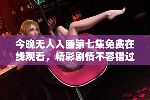 今晚无人入睡第七集免费在线观看，精彩剧情不容错过